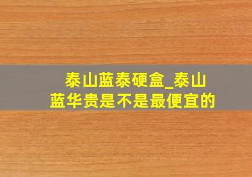 泰山蓝泰硬盒_泰山蓝华贵是不是最便宜的