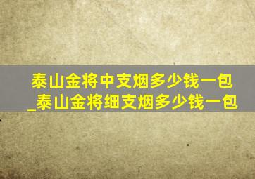 泰山金将中支烟多少钱一包_泰山金将细支烟多少钱一包