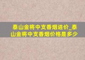 泰山金将中支香烟进价_泰山金将中支香烟价格是多少