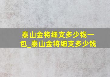 泰山金将细支多少钱一包_泰山金将细支多少钱