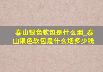 泰山银色软包是什么烟_泰山银色软包是什么烟多少钱