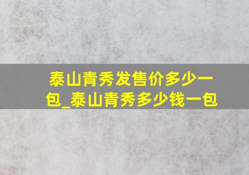 泰山青秀发售价多少一包_泰山青秀多少钱一包