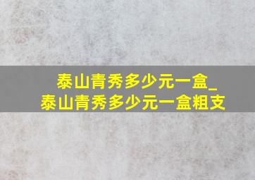 泰山青秀多少元一盒_泰山青秀多少元一盒粗支