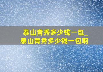 泰山青秀多少钱一包_泰山青秀多少钱一包啊