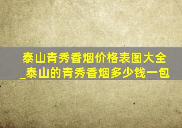 泰山青秀香烟价格表图大全_泰山的青秀香烟多少钱一包