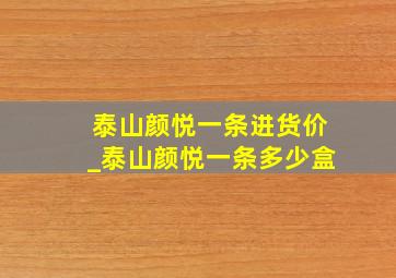 泰山颜悦一条进货价_泰山颜悦一条多少盒