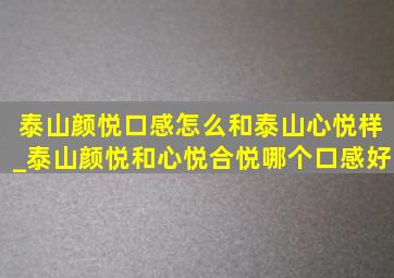 泰山颜悦口感怎么和泰山心悦样_泰山颜悦和心悦合悦哪个口感好