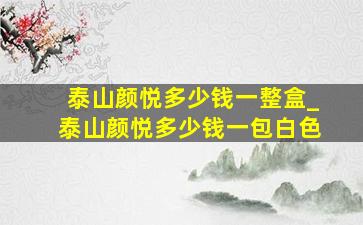 泰山颜悦多少钱一整盒_泰山颜悦多少钱一包白色