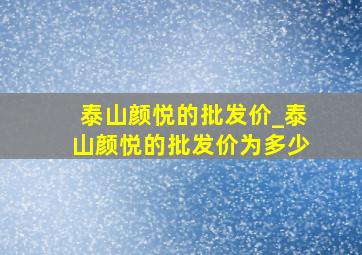 泰山颜悦的批发价_泰山颜悦的批发价为多少