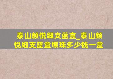 泰山颜悦细支蓝盒_泰山颜悦细支蓝盒爆珠多少钱一盒