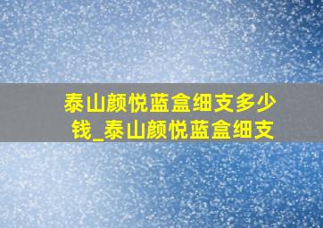 泰山颜悦蓝盒细支多少钱_泰山颜悦蓝盒细支