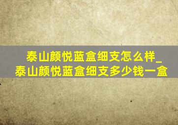 泰山颜悦蓝盒细支怎么样_泰山颜悦蓝盒细支多少钱一盒