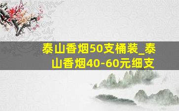 泰山香烟50支桶装_泰山香烟40-60元细支