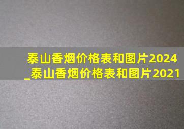 泰山香烟价格表和图片2024_泰山香烟价格表和图片2021