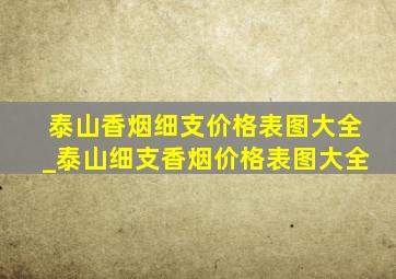 泰山香烟细支价格表图大全_泰山细支香烟价格表图大全