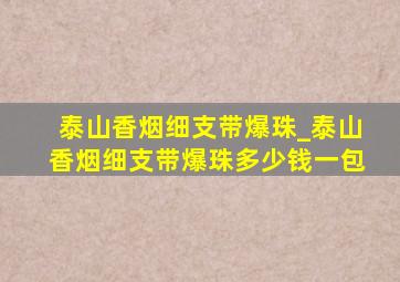 泰山香烟细支带爆珠_泰山香烟细支带爆珠多少钱一包