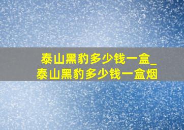 泰山黑豹多少钱一盒_泰山黑豹多少钱一盒烟