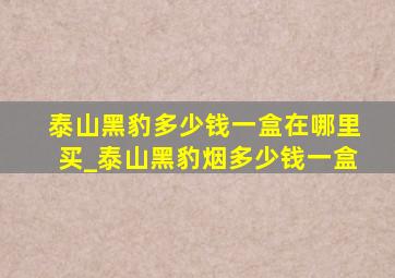 泰山黑豹多少钱一盒在哪里买_泰山黑豹烟多少钱一盒