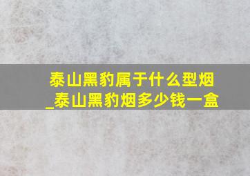 泰山黑豹属于什么型烟_泰山黑豹烟多少钱一盒