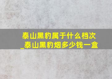 泰山黑豹属于什么档次_泰山黑豹烟多少钱一盒