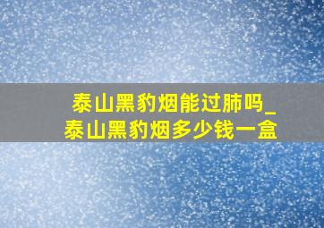 泰山黑豹烟能过肺吗_泰山黑豹烟多少钱一盒