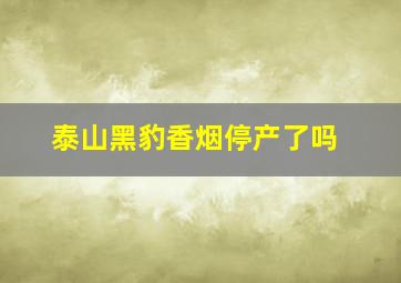 泰山黑豹香烟停产了吗