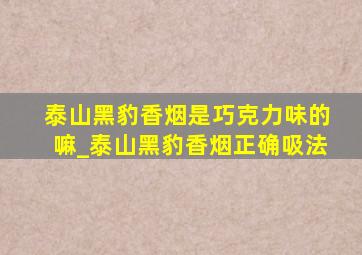 泰山黑豹香烟是巧克力味的嘛_泰山黑豹香烟正确吸法