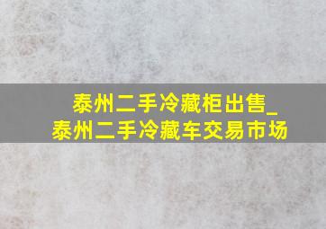 泰州二手冷藏柜出售_泰州二手冷藏车交易市场