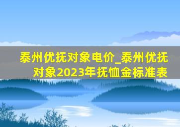 泰州优抚对象电价_泰州优抚对象2023年抚恤金标准表