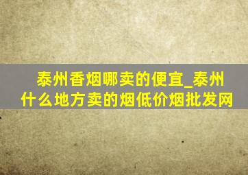 泰州香烟哪卖的便宜_泰州什么地方卖的烟(低价烟批发网)