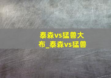 泰森vs猛兽大布_泰森vs猛兽