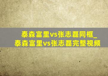 泰森富里vs张志磊同框_泰森富里vs张志磊完整视频