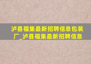 泸县福集最新招聘信息包装厂_泸县福集最新招聘信息