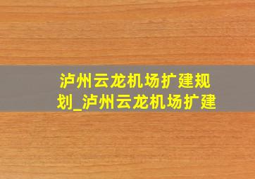 泸州云龙机场扩建规划_泸州云龙机场扩建