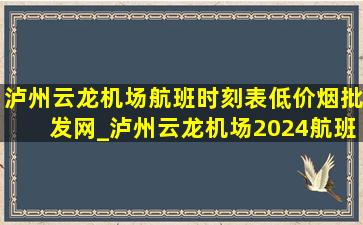 泸州云龙机场航班时刻表(低价烟批发网)_泸州云龙机场2024航班时刻表