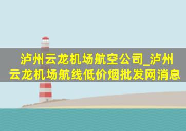 泸州云龙机场航空公司_泸州云龙机场航线(低价烟批发网)消息