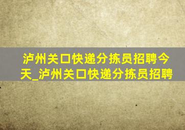 泸州关口快递分拣员招聘今天_泸州关口快递分拣员招聘