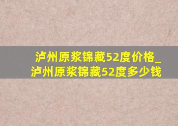 泸州原浆锦藏52度价格_泸州原浆锦藏52度多少钱