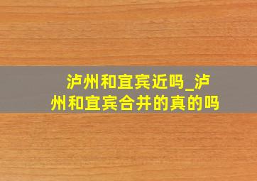 泸州和宜宾近吗_泸州和宜宾合并的真的吗