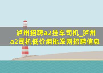 泸州招聘a2挂车司机_泸州a2司机(低价烟批发网)招聘信息