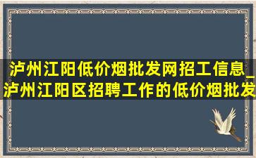 泸州江阳(低价烟批发网)招工信息_泸州江阳区招聘工作的(低价烟批发网)信息