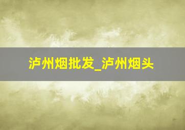 泸州烟批发_泸州烟头