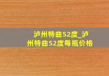 泸州特曲52度_泸州特曲52度每瓶价格