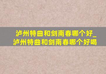 泸州特曲和剑南春哪个好_泸州特曲和剑南春哪个好喝