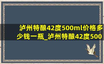 泸州特酿42度500ml价格多少钱一瓶_泸州特酿42度500ml价格