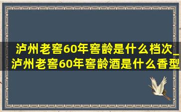 泸州老窖60年窖龄是什么档次_泸州老窖60年窖龄酒是什么香型