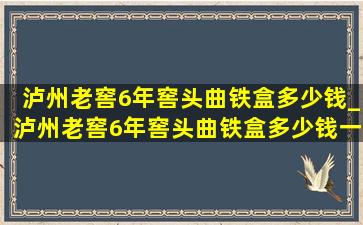 泸州老窖6年窖头曲铁盒多少钱_泸州老窖6年窖头曲铁盒多少钱一瓶