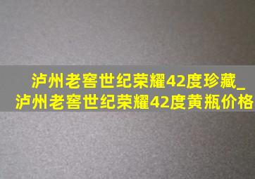 泸州老窖世纪荣耀42度珍藏_泸州老窖世纪荣耀42度黄瓶价格