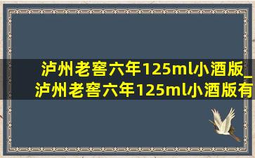 泸州老窖六年125ml小酒版_泸州老窖六年125ml小酒版有假的么