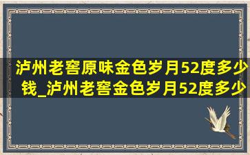 泸州老窖原味金色岁月52度多少钱_泸州老窖金色岁月52度多少钱一瓶